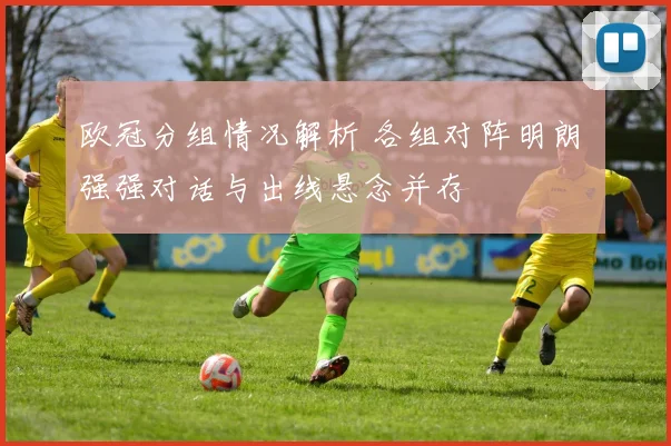 欧冠分组情况解析 各组对阵明朗 强强对话与出线悬念并存