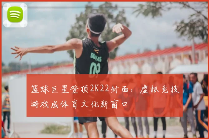 篮球巨星登顶2K22封面,虚拟竞技游戏成体育文化新窗口