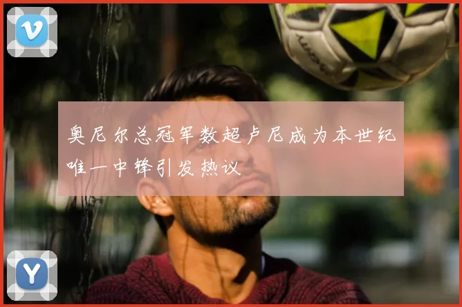 奥尼尔总冠军数超卢尼成为本世纪唯一中锋引发热议