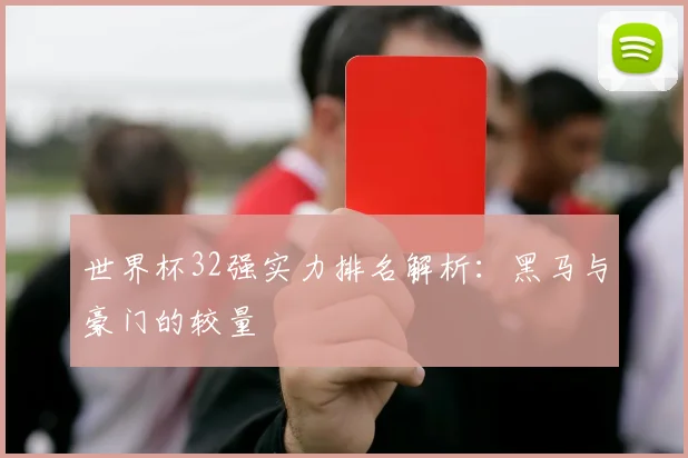 世界杯32强实力排名解析：黑马与豪门的较量