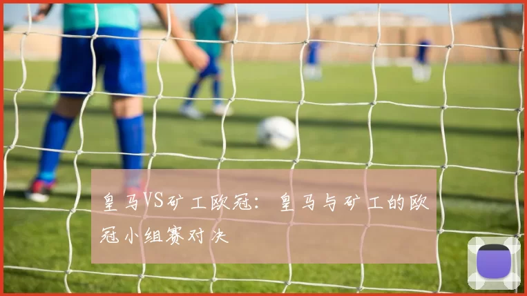 皇马VS矿工欧冠：皇马与矿工的欧冠小组赛对决