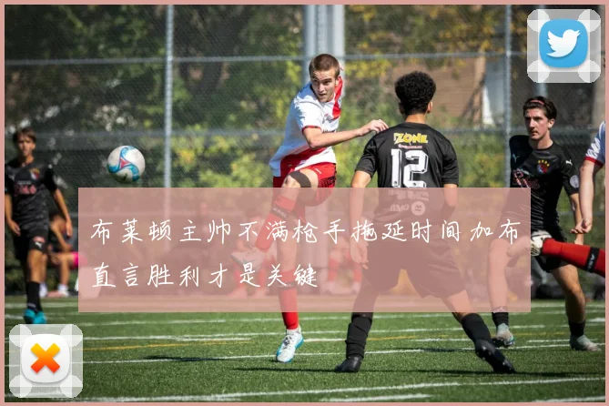 布莱顿主帅不满枪手拖延时间加布直言胜利才是关键