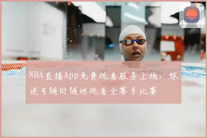 NBA直播App免费观看服务上线，球迷可随时随地观看全赛季比赛