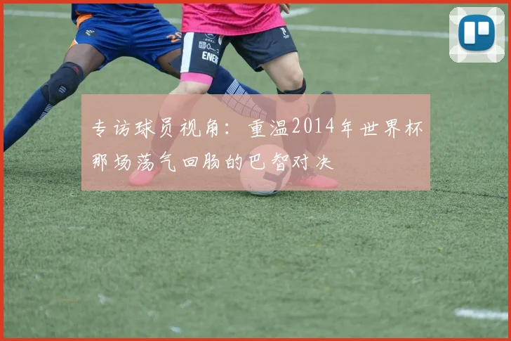 专访球员视角:重温2014年世界杯那场荡气回肠的巴智对决