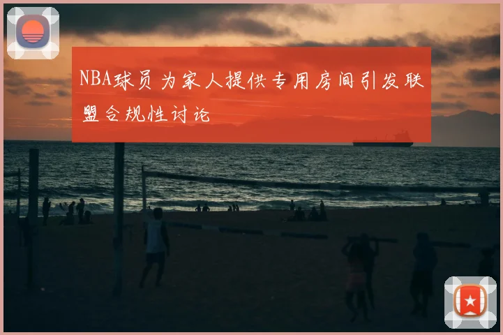 NBA球员为家人提供专用房间引发联盟合规性讨论