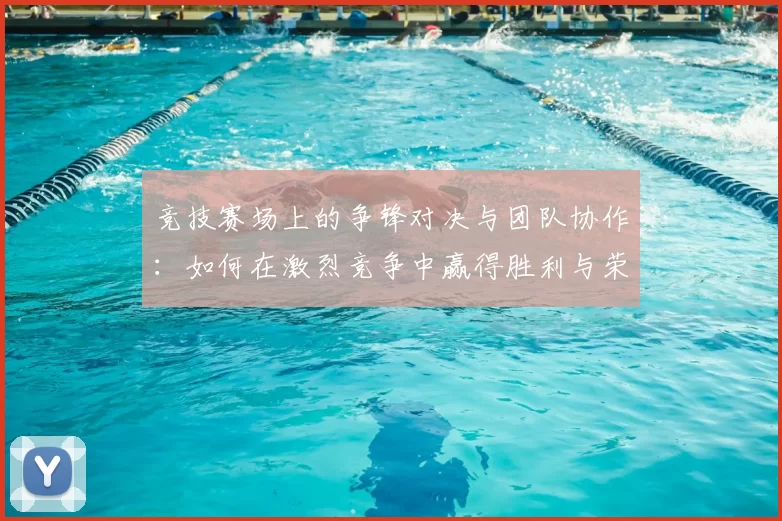 竞技赛场上的争锋对决与团队协作：如何在激烈竞争中赢得胜利与荣耀