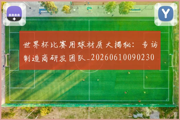 世界杯比赛用球材质大揭秘：专访制造商研发团队_20260610090230