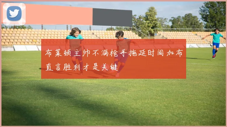 布莱顿主帅不满枪手拖延时间加布直言胜利才是关键