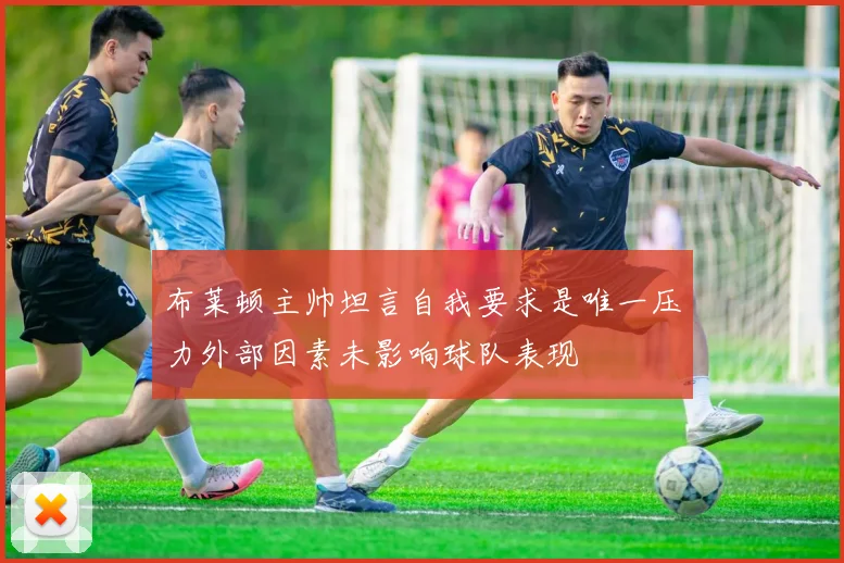 布莱顿主帅坦言自我要求是唯一压力外部因素未影响球队表现