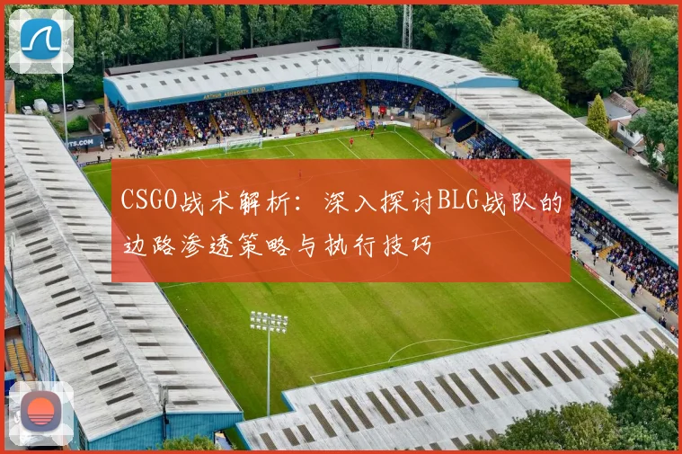 CSGO战术解析:深入探讨BLG战队的边路渗透策略与执行技巧