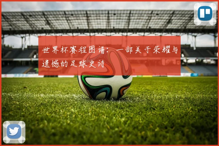 世界杯赛程图谱：一部关于荣耀与遗憾的足球史诗