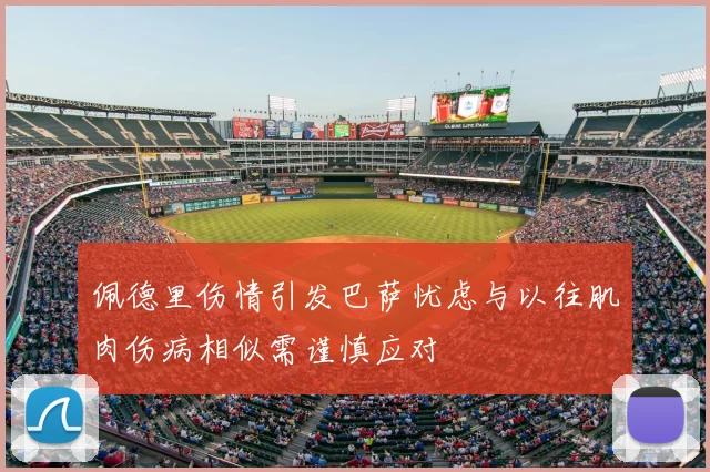 佩德里伤情引发巴萨忧虑与以往肌肉伤病相似需谨慎应对