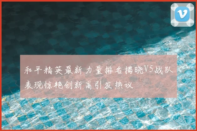 和平精英最新力量排名揭晓V5战队表现惊艳创新高引发热议