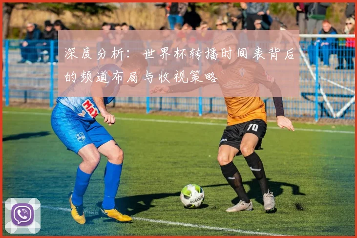 深度分析：世界杯转播时间表背后的频道布局与收视策略