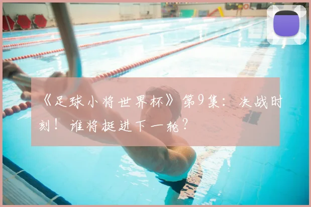 《足球小将世界杯》第9集:决战时刻!谁将挺进下一轮?