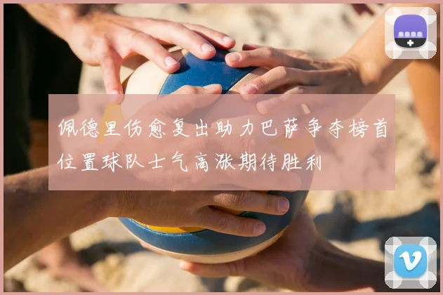 佩德里伤愈复出助力巴萨争夺榜首位置球队士气高涨期待胜利