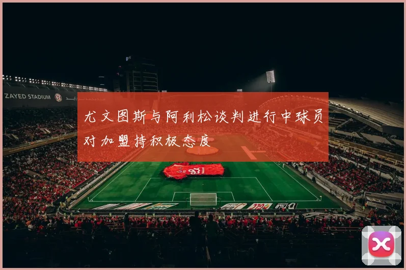 尤文图斯与阿利松谈判进行中球员对加盟持积极态度