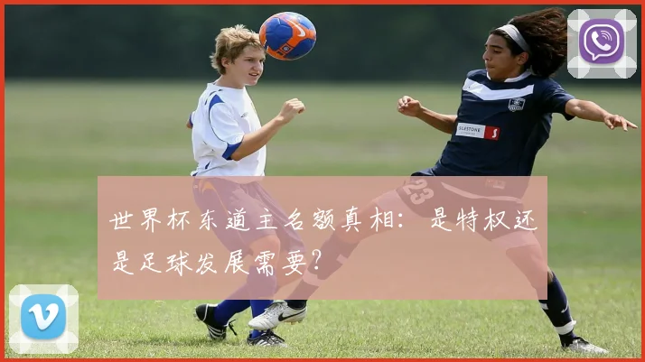 世界杯东道主名额真相：是特权还是足球发展需要？