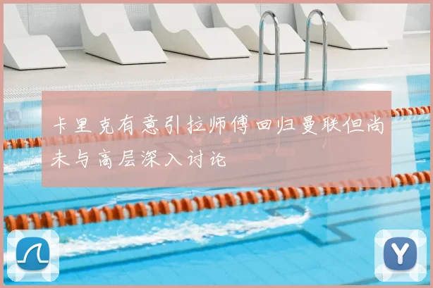 卡里克有意引拉师傅回归曼联但尚未与高层深入讨论