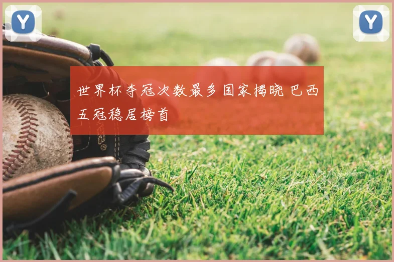 世界杯夺冠次数最多国家揭晓 巴西五冠稳居榜首