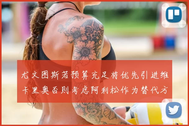 尤文图斯若预算充足将优先引进维卡里奥否则考虑阿利松作为替代方案