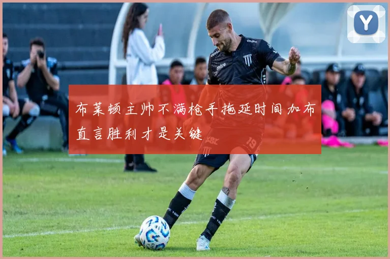 布莱顿主帅不满枪手拖延时间加布直言胜利才是关键