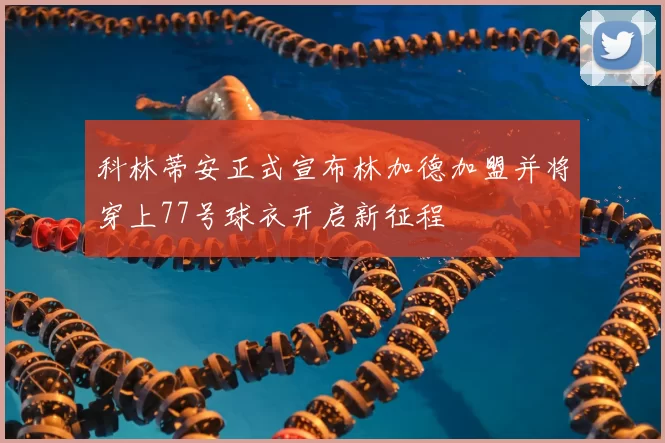 科林蒂安正式宣布林加德加盟并将穿上77号球衣开启新征程