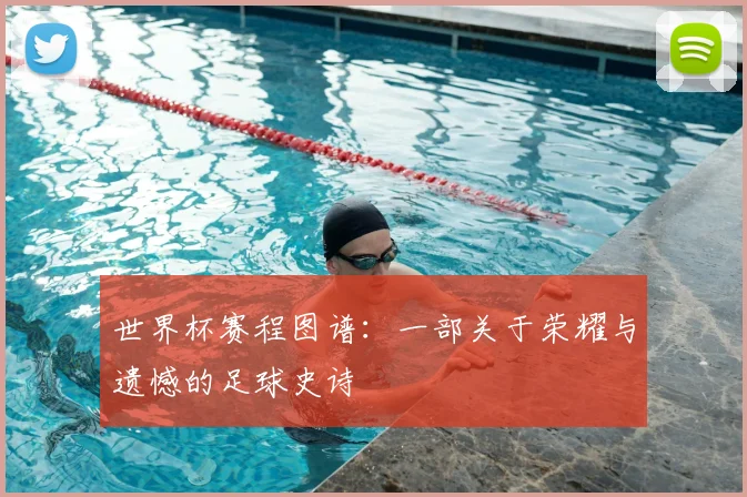 世界杯赛程图谱：一部关于荣耀与遗憾的足球史诗