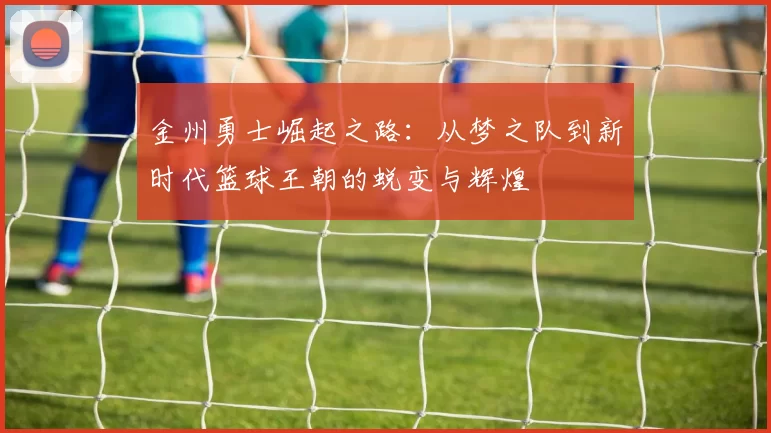 金州勇士崛起之路：从梦之队到新时代篮球王朝的蜕变与辉煌