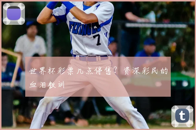 世界杯彩票几点停售?资深彩民的血泪教训