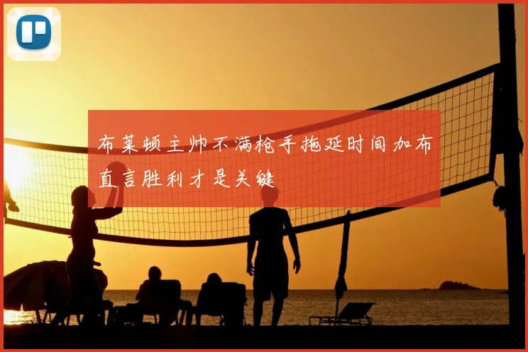 布莱顿主帅不满枪手拖延时间加布直言胜利才是关键
