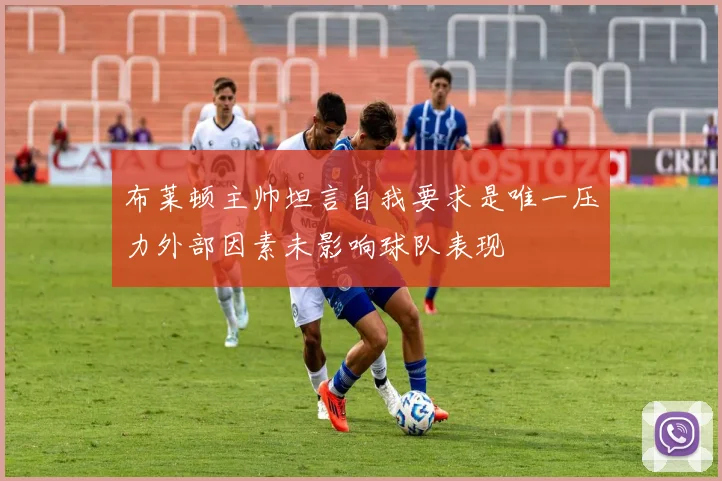布莱顿主帅坦言自我要求是唯一压力外部因素未影响球队表现