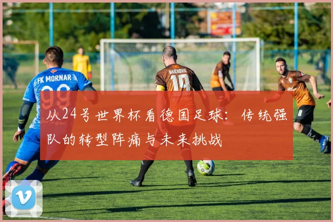 从24号世界杯看德国足球：传统强队的转型阵痛与未来挑战