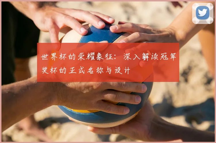 世界杯的荣耀象征：深入解读冠军奖杯的正式名称与设计