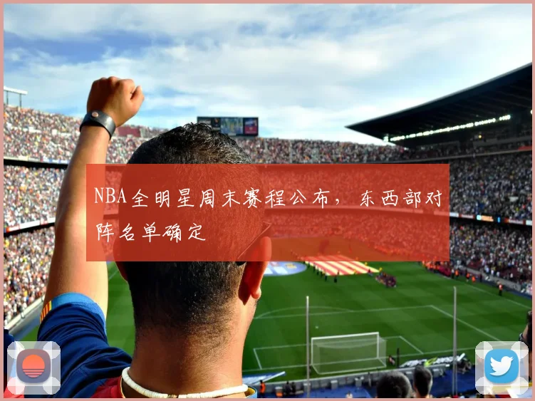 NBA全明星周末赛程公布，东西部对阵名单确定