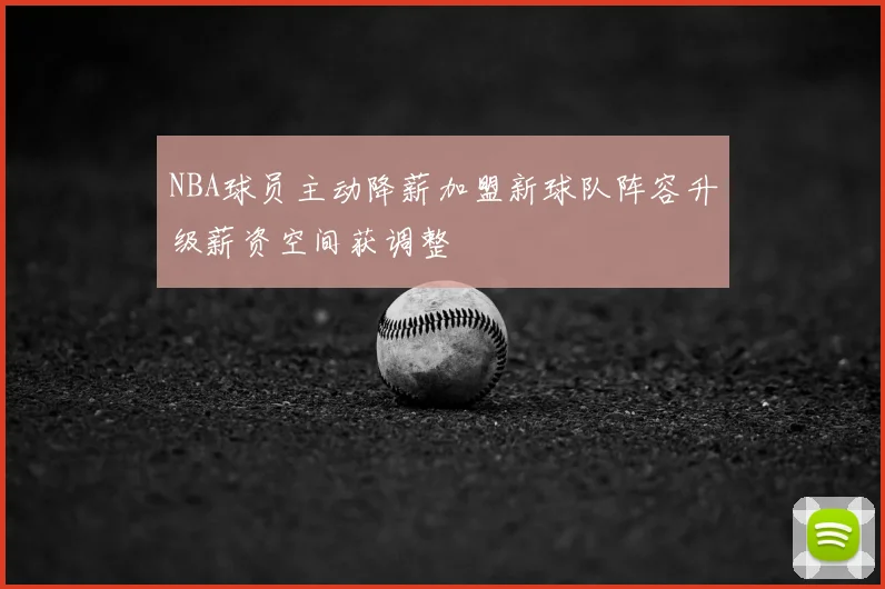 NBA球员主动降薪加盟新球队阵容升级薪资空间获调整