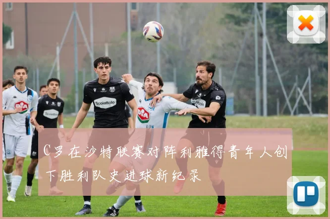 C罗在沙特联赛对阵利雅得青年人创下胜利队史进球新纪录