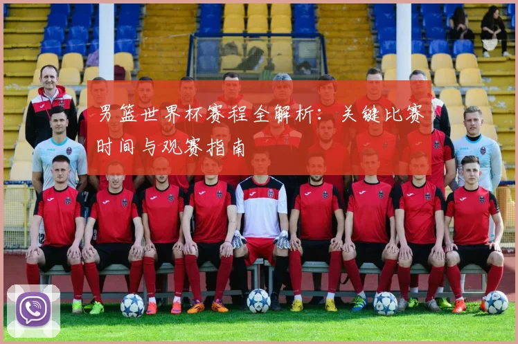 男篮世界杯赛程全解析:关键比赛时间与观赛指南
