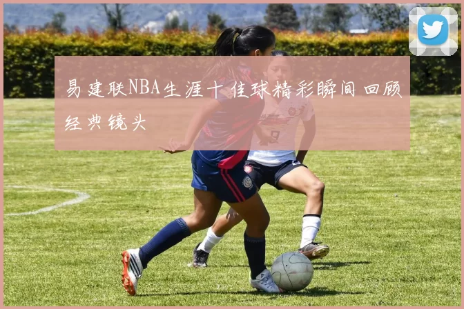 易建联NBA生涯十佳球精彩瞬间回顾经典镜头