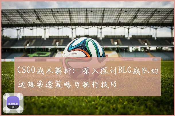 CSGO战术解析:深入探讨BLG战队的边路渗透策略与执行技巧