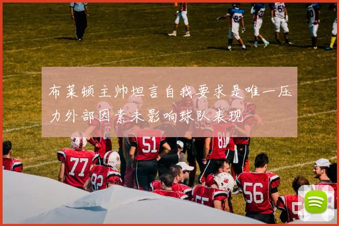 布莱顿主帅坦言自我要求是唯一压力外部因素未影响球队表现