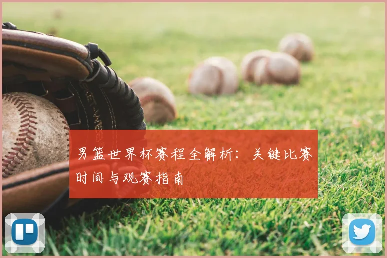 男篮世界杯赛程全解析：关键比赛时间与观赛指南