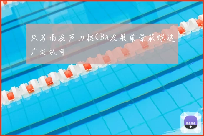 朱芳雨发声力挺CBA发展前景获球迷广泛认可