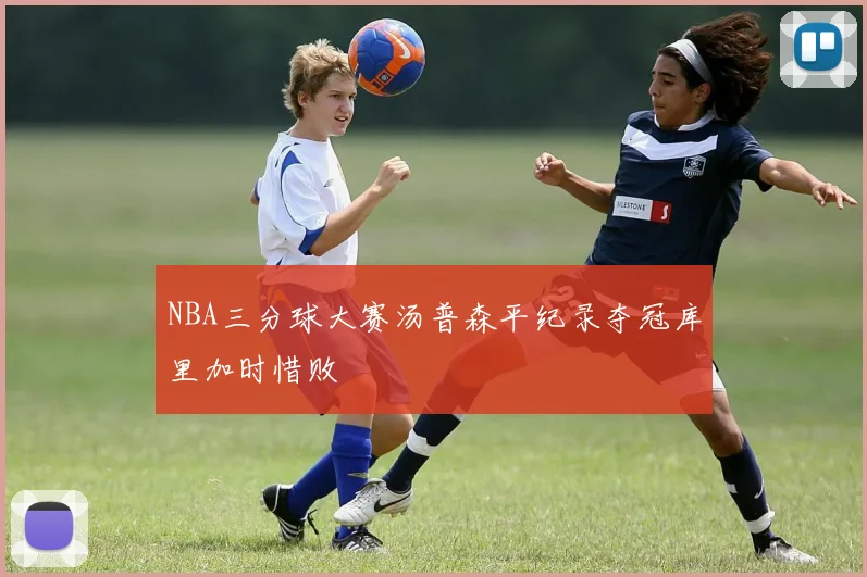 NBA三分球大赛汤普森平纪录夺冠库里加时惜败