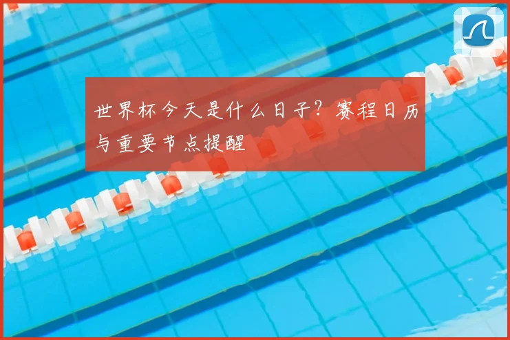 世界杯今天是什么日子？赛程日历与重要节点提醒