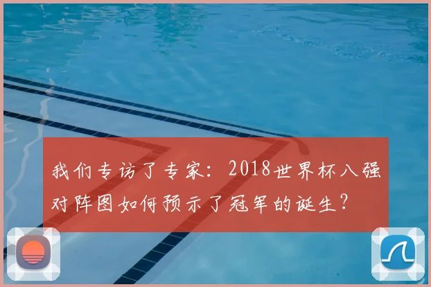 我们专访了专家:2018世界杯八强对阵图如何预示了冠军的诞生?