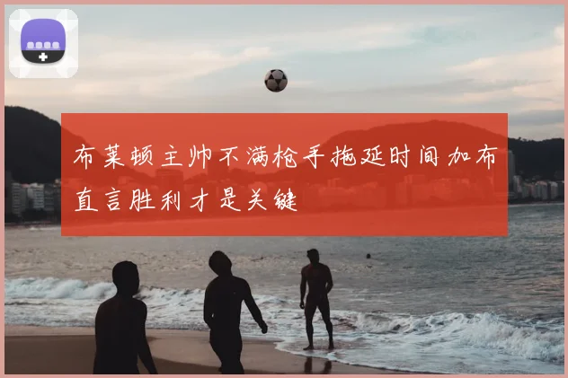 布莱顿主帅不满枪手拖延时间加布直言胜利才是关键