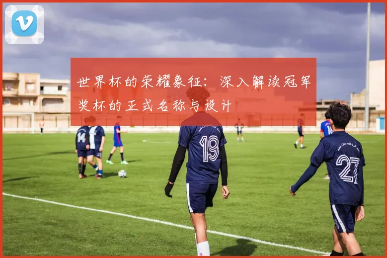 世界杯的荣耀象征：深入解读冠军奖杯的正式名称与设计