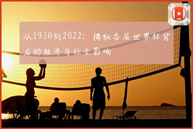 从1930到2022：揭秘各届世界杯背后的经济与社会影响