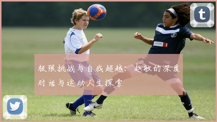 极限挑战与自我超越:赵敏的深度对话与运动人生探索